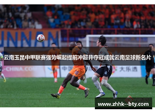 云南玉昆中甲联赛强势崛起提前冲超并夺冠成就云南足球新名片