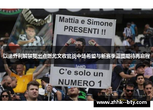 以法乔利解禁复出点燃尤文收官战中场希望与新赛季蓝图期待再启程