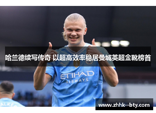 哈兰德续写传奇 以超高效率稳居曼城英超金靴榜首