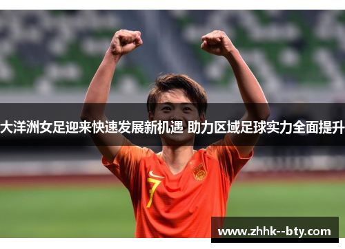 大洋洲女足迎来快速发展新机遇 助力区域足球实力全面提升