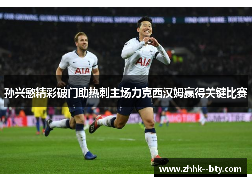 孙兴慜精彩破门助热刺主场力克西汉姆赢得关键比赛