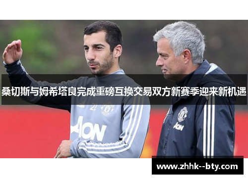 桑切斯与姆希塔良完成重磅互换交易双方新赛季迎来新机遇