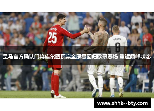皇马官方确认门将库尔图瓦完全康复回归欧冠赛场 重返巅峰状态