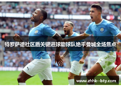 特罗萨德社区盾关键进球助球队绝平曼城全场焦点