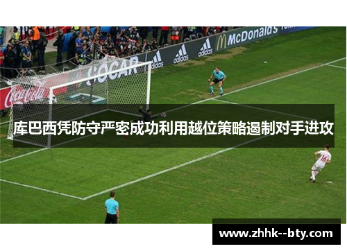 库巴西凭防守严密成功利用越位策略遏制对手进攻 库巴西凭防守严密成功利用越位策略遏制对手进攻