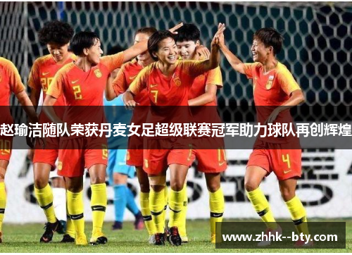 赵瑜洁随队荣获丹麦女足超级联赛冠军助力球队再创辉煌 赵瑜洁随队荣获丹麦女足超级联赛冠军助力球队再创辉煌