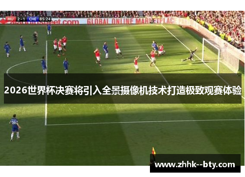 2026世界杯决赛将引入全景摄像机技术打造极致观赛体验 2026世界杯决赛将引入全景摄像机技术打造极致观赛体验