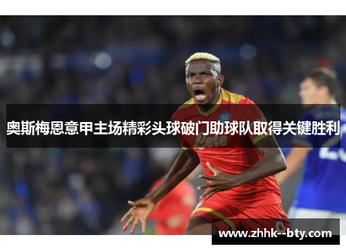 奥斯梅恩意甲主场精彩头球破门助球队取得关键胜利 奥斯梅恩意甲主场精彩头球破门助球队取得关键胜利