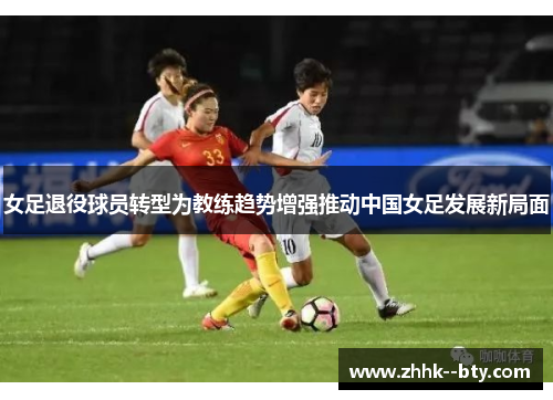 女足退役球员转型为教练趋势增强推动中国女足发展新局面