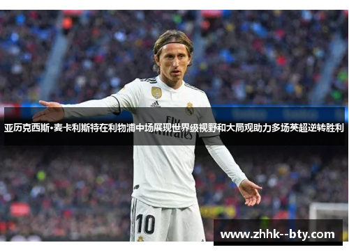 亚历克西斯·麦卡利斯特在利物浦中场展现世界级视野和大局观助力多场英超逆转胜利 亚历克西斯·麦卡利斯特在利物浦中场展现世界级视野和大局观助力多场英超逆转胜利