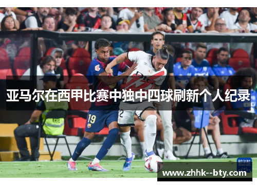 亚马尔在西甲比赛中独中四球刷新个人纪录 亚马尔在西甲比赛中独中四球刷新个人纪录