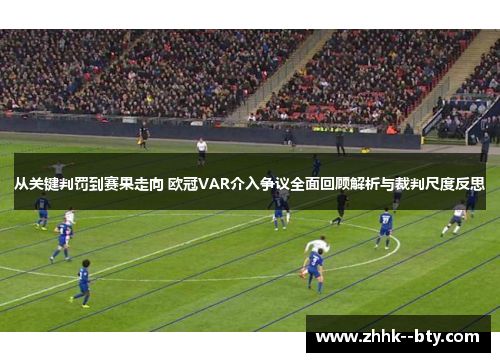 从关键判罚到赛果走向 欧冠VAR介入争议全面回顾解析与裁判尺度反思 从关键判罚到赛果走向 欧冠VAR介入争议全面回顾解析与裁判尺度反思