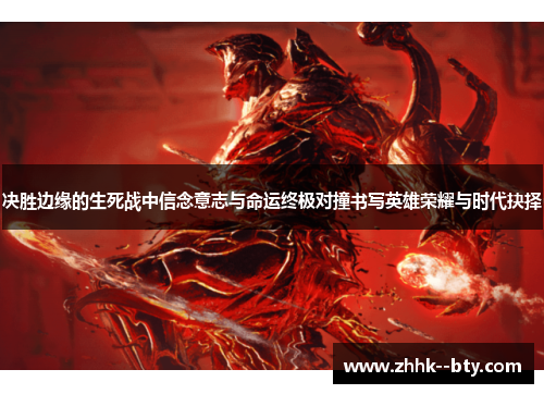 决胜边缘的生死战中信念意志与命运终极对撞书写英雄荣耀与时代抉择 决胜边缘的生死战中信念意志与命运终极对撞书写英雄荣耀与时代抉择
