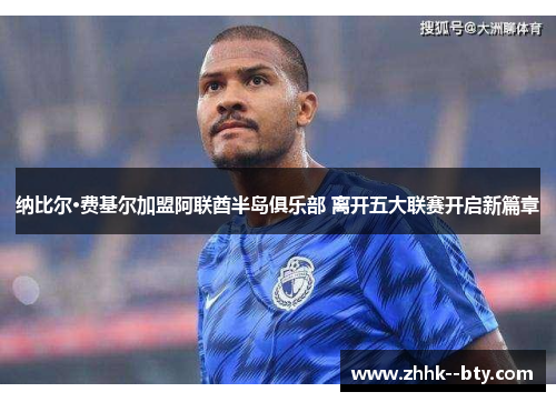 纳比尔·费基尔加盟阿联酋半岛俱乐部 离开五大联赛开启新篇章